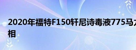 2020年福特F150轩尼诗毒液775马力首次亮相