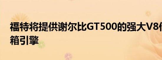 福特将提供谢尔比GT500的强大V8作为板条箱引擎