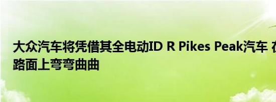 大众汽车将凭借其全电动ID R Pikes Peak汽车 在柏油碎石路面上弯弯曲曲