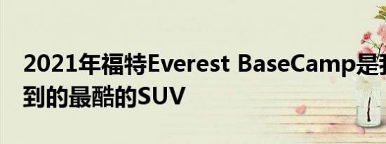 2021年福特Everest BaseCamp是我们买不到的最酷的SUV