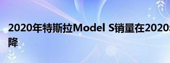 2020年特斯拉Model S销量在2020年有所下降