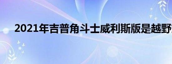 2021年吉普角斗士威利斯版是越野交易