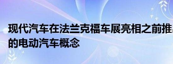 现代汽车在法兰克福车展亮相之前推出了全新的电动汽车概念