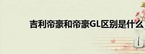 吉利帝豪和帝豪GL区别是什么