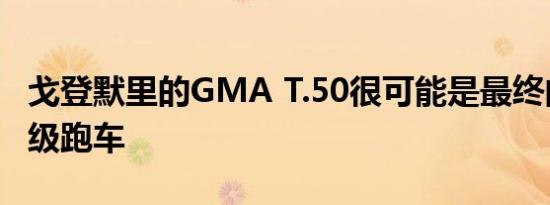 戈登默里的GMA T.50很可能是最终的模拟超级跑车