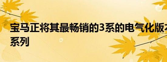 宝马正将其最畅销的3系的电气化版本引入其系列