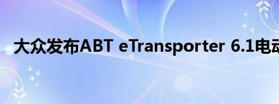 大众发布ABT eTransporter 6.1电动货车