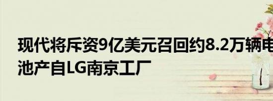 现代将斥资9亿美元召回约8.2万辆电动车 电池产自LG南京工厂