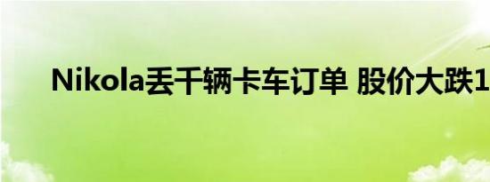 Nikola丢千辆卡车订单 股价大跌13%