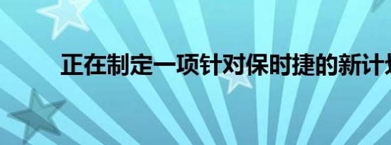 正在制定一项针对保时捷的新计划