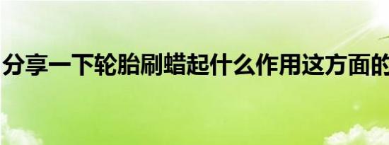 分享一下轮胎刷蜡起什么作用这方面的小知识