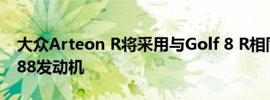 大众Arteon R将采用与Golf 8 R相同的EA888发动机