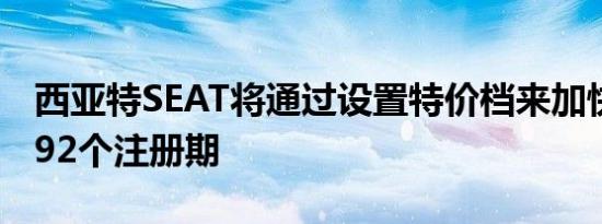 西亚特SEAT将通过设置特价档来加快7月的192个注册期