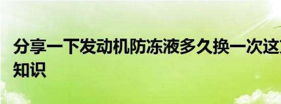 分享一下发动机防冻液多久换一次这方面的小知识