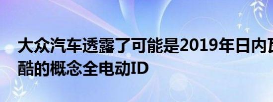 大众汽车透露了可能是2019年日内瓦车展最酷的概念全电动ID