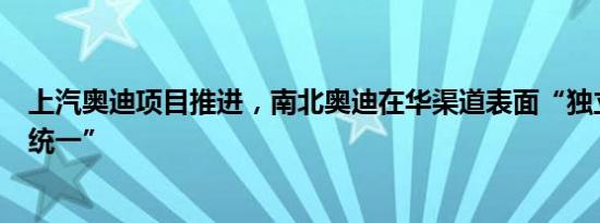 上汽奥迪项目推进，南北奥迪在华渠道表面“独立”实则“统一”