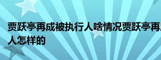 贾跃亭再成被执行人啥情况贾跃亭再成被执行人怎样的