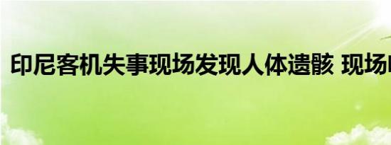 印尼客机失事现场发现人体遗骸 现场啥情况