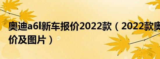 奥迪a6l新车报价2022款（2022款奥迪a6l报价及图片）