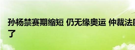 孙杨禁赛期缩短 仍无缘奥运 仲裁法庭回应来了