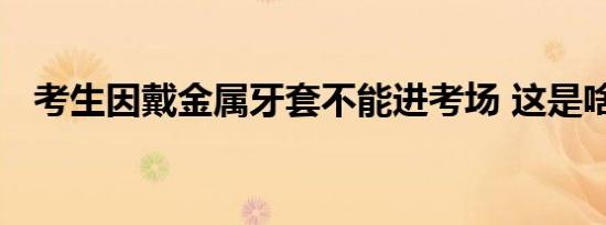 考生因戴金属牙套不能进考场 这是啥情况