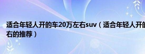 适合年轻人开的车20万左右suv（适合年轻人开的车20万左右的推荐）