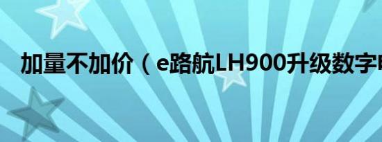 加量不加价（e路航LH900升级数字电视）