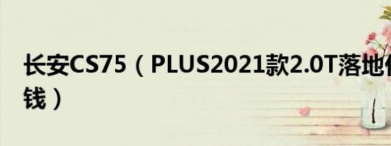 长安CS75（PLUS2021款2.0T落地价是多少钱）