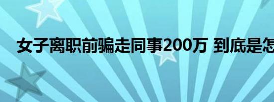 女子离职前骗走同事200万 到底是怎样的