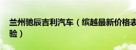 兰州驰辰吉利汽车（缤越最新价格表 诚邀体验）