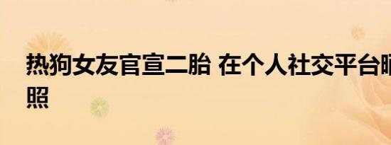 热狗女友官宣二胎 在个人社交平台晒出孕肚照