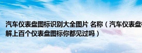 汽车仪表盘图标识别大全图片 名称（汽车仪表盘标识图标图解上百个仪表盘图标你都见过吗）