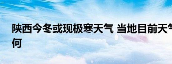 陕西今冬或现极寒天气 当地目前天气情况如何