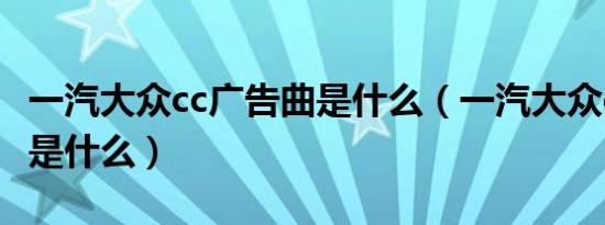 一汽大众cc广告曲是什么（一汽大众cc广告曲是什么）