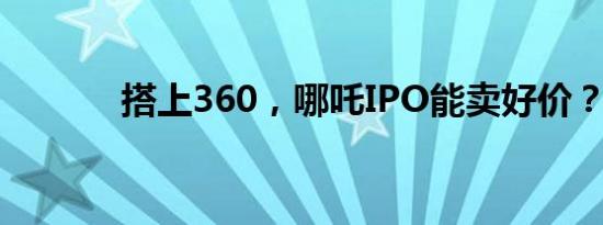 搭上360，哪吒IPO能卖好价？