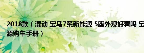 2018款（混动 宝马7系新能源 5座外观好看吗 宝马7系新能源购车手册）