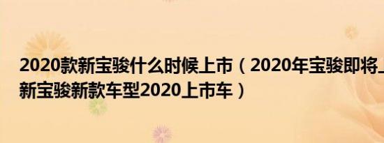 2020款新宝骏什么时候上市（2020年宝骏即将上市的新车新宝骏新款车型2020上市车）