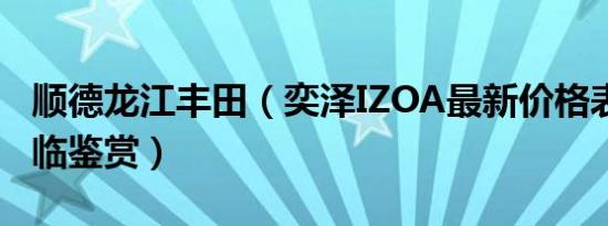 顺德龙江丰田（奕泽IZOA最新价格表 欢迎莅临鉴赏）