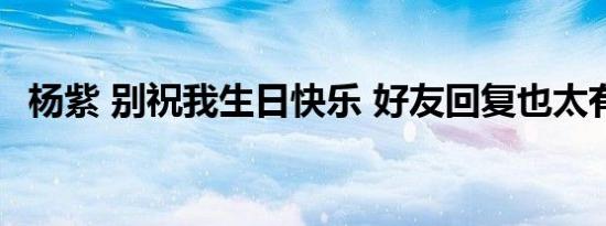 杨紫 别祝我生日快乐 好友回复也太有趣了