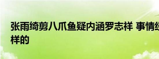 张雨绮剪八爪鱼疑内涵罗志祥 事情经过是怎样的