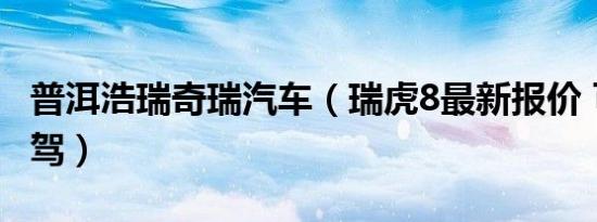 普洱浩瑞奇瑞汽车（瑞虎8最新报价 可试乘试驾）