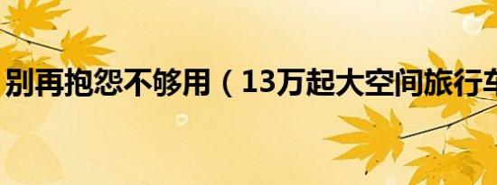 别再抱怨不够用（13万起大空间旅行车推荐）