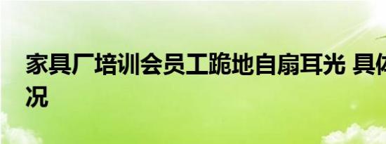 家具厂培训会员工跪地自扇耳光 具体是啥情况