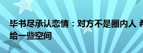 毕书尽承认恋情：对方不是圈内人 希望大家给一些空间