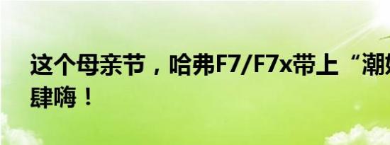 这个母亲节，哈弗F7/F7x带上“潮妈”fun肆嗨！