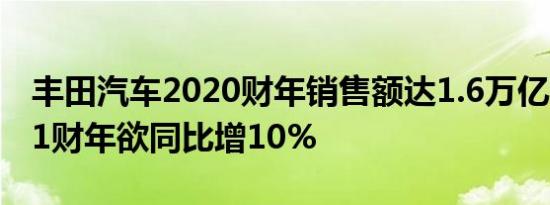 丰田汽车2020财年销售额达1.6万亿元，2021财年欲同比增10%