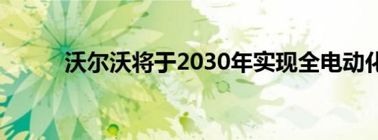 沃尔沃将于2030年实现全电动化