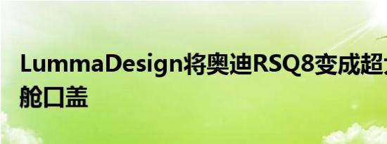 LummaDesign将奥迪RSQ8变成超大号极限舱口盖