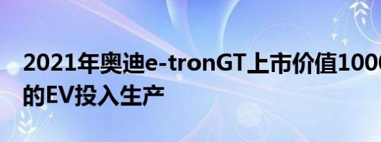 2021年奥迪e-tronGT上市价值100000美元的EV投入生产