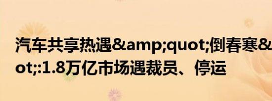 汽车共享热遇&quot;倒春寒&quot;:1.8万亿市场遇裁员、停运